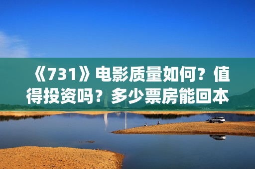 《731》电影质量如何？值得投资吗？多少票房能回本？(731电影一共几部)