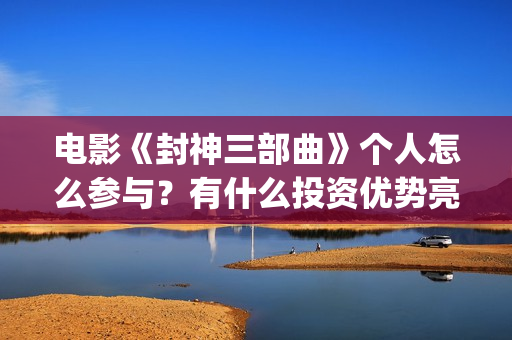 电影《封神三部曲》个人怎么参与？有什么投资优势亮点？(封神三部曲先导片)