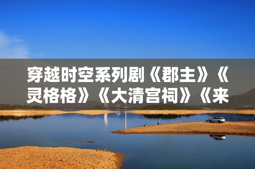 穿越时空系列剧《郡主》《灵格格》《大清宫祠》《来客》剧情介绍 穿越时空系列剧《郡主》《灵格格》《大清宫祠》《来客》剧情介绍