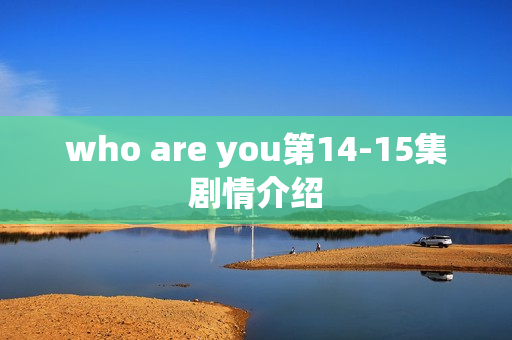 who are you第14-15集剧情介绍