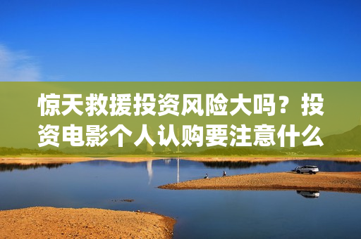 惊天救援投资风险大吗？投资电影个人认购要注意什么？(惊天救援出品方)