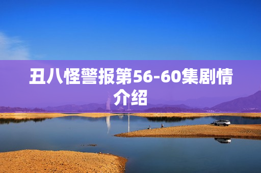丑八怪警报第56-60集剧情介绍 丑八怪警报第56-60集剧情介绍