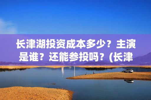 长津湖投资成本多少？主演是谁？还能参投吗？(长津湖投资占比)