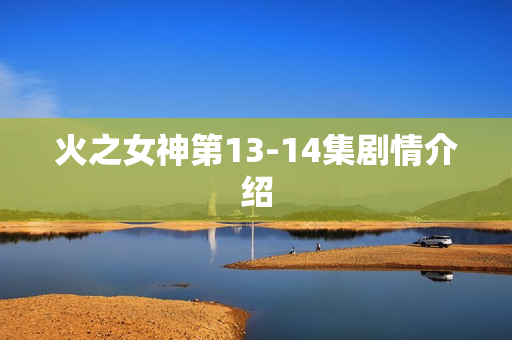 火之女神第13-14集剧情介绍