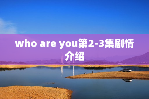 who are you第2-3集剧情介绍