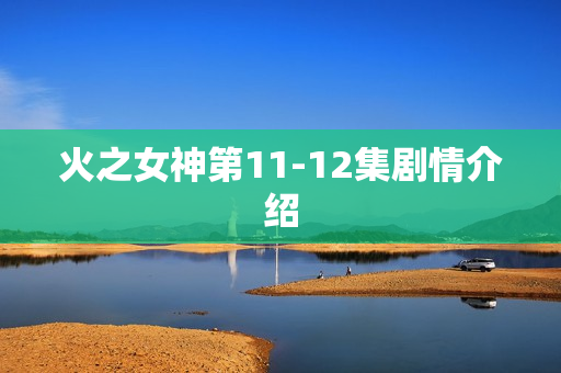 火之女神第11-12集剧情介绍