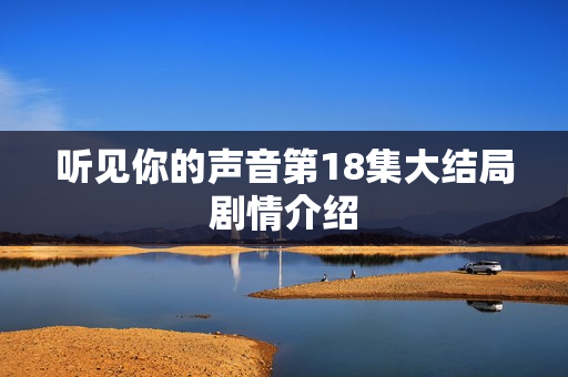 听见你的声音第18集大结局剧情介绍 听见你的声音第18集大结局剧情介绍