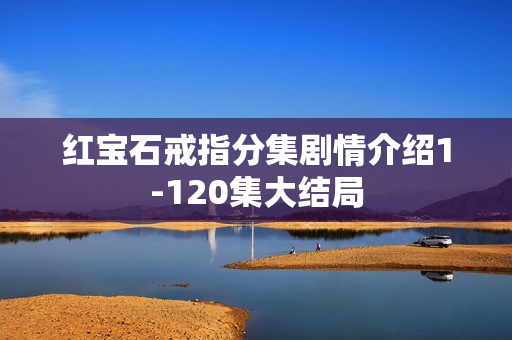 红宝石戒指分集剧情介绍1-120集大结局