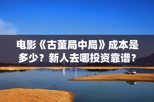 电影《古董局中局》成本是多少？新人去哪投资靠谱？(电影古董局中局演员表)
