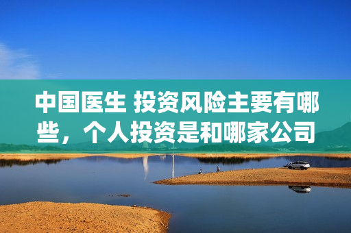 中国医生 投资风险主要有哪些，个人投资是和哪家公司签订合同(中国医生投资亏损)