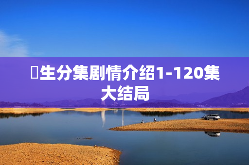 蔘生分集剧情介绍1-120集大结局