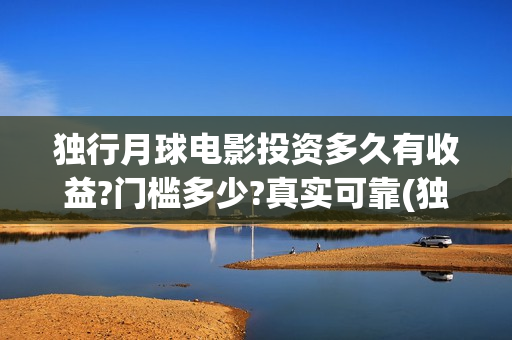 独行月球电影投资多久有收益?门槛多少?真实可靠(独行月球投资方)