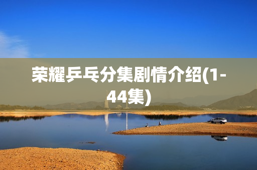 荣耀乒乓分集剧情介绍(1-44集)