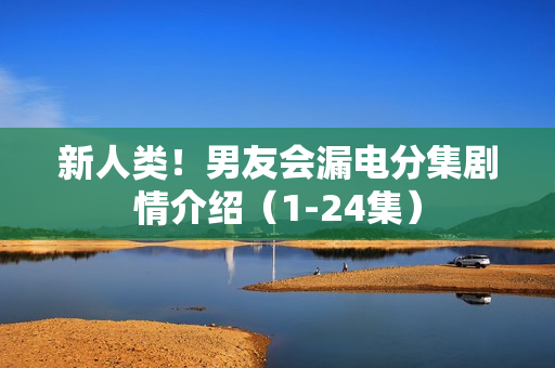 新人类！男友会漏电分集剧情介绍（1-24集）