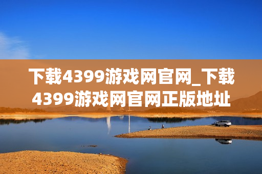 下载4399游戏网官网_下载4399游戏网官网正版地址畅玩无卡顿