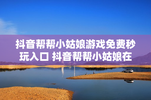 抖音帮帮小姑娘游戏免费秒玩入口 抖音帮帮小姑娘在线玩