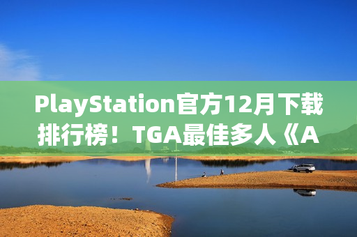 PlayStation官方12月下载排行榜！TGA最佳多人《Arc Raiders》依旧领跑