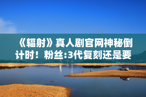 《辐射》真人剧官网神秘倒计时!粉丝:3代复刻还是要出5? 《辐射》真人剧官网神秘倒计时!粉丝:3代复刻还是要出5?