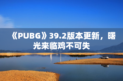 《PUBG》39.2版本更新，曙光来临鸡不可失