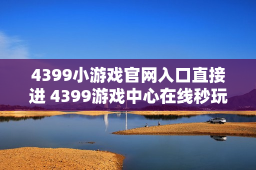 4399小游戏官网入口直接进 4399游戏中心在线秒玩