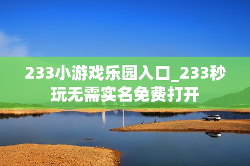 233小游戏乐园入口_233秒玩无需实名免费打开
