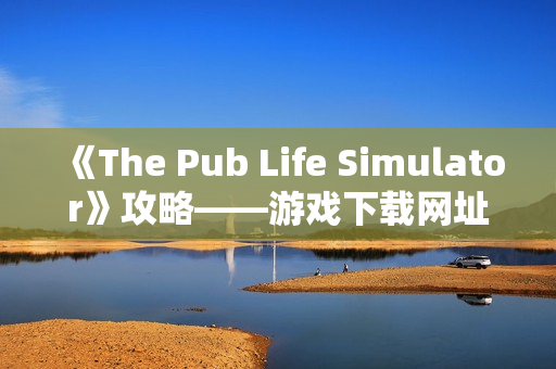 《The Pub Life Simulator》攻略——游戏下载网址介绍 《The Pub Life Simulator》攻略——游戏下载网址介绍