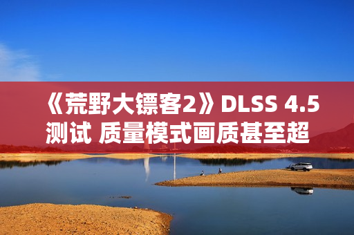 《荒野大镖客2》DLSS 4.5测试 质量模式画质甚至超过了原生分辨率
