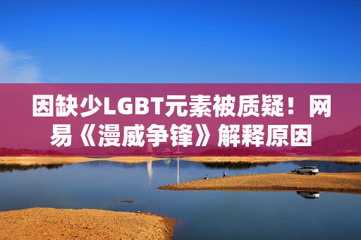 因缺少LGBT元素被质疑!网易《漫威争锋》解释原因 因缺少LGBT元素被质疑!网易《漫威争锋》解释原因