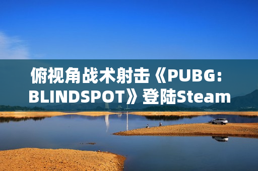 俯视角战术射击《PUBG: BLINDSPOT》登陆Steam 预计2月5日开启抢先体验