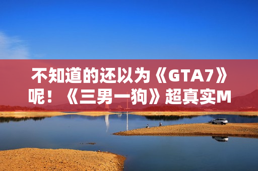 不知道的还以为《GTA7》呢！《三男一狗》超真实MOD