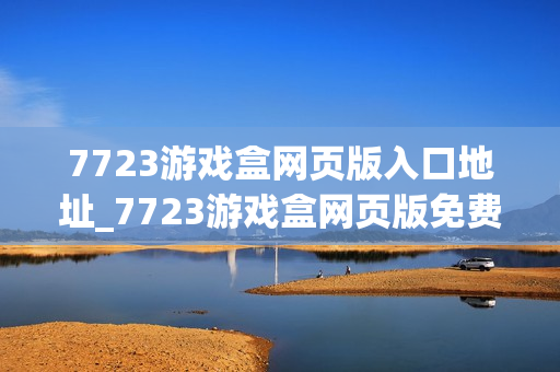 7723游戏盒网页版入口地址_7723游戏盒网页版免费秒玩入口网址 7723游戏盒网页版入口地址_7723游戏盒网页版免费秒玩入口网址