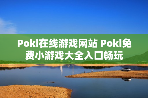 Poki在线游戏网站 Poki免费小游戏大全入口畅玩 Poki在线游戏网站 Poki免费小游戏大全入口畅玩