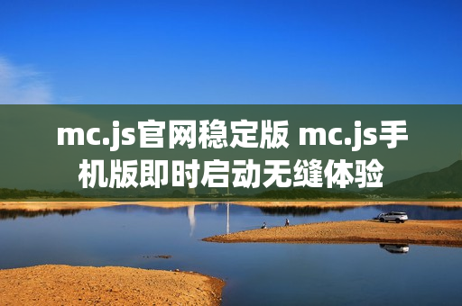 mc.js官网稳定版 mc.js手机版即时启动无缝体验