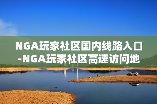 NGA玩家社区国内线路入口-NGA玩家社区高速访问地址 NGA玩家社区国内线路入口-NGA玩家社区高速访问地址