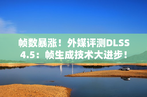 帧数暴涨！外媒评测DLSS4.5：帧生成技术大进步！