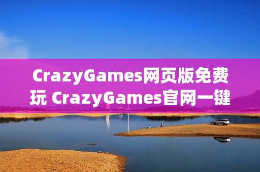 CrazyGames网页版免费玩 CrazyGames官网一键畅玩