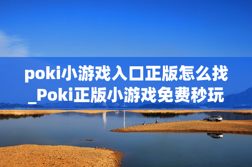 poki小游戏入口正版怎么找_Poki正版小游戏免费秒玩入口指南