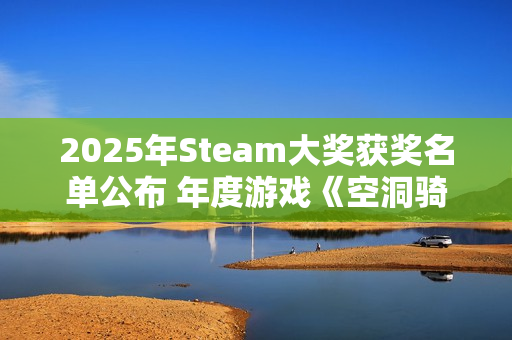 2025年Steam大奖获奖名单公布 年度游戏《空洞骑士 丝之歌》