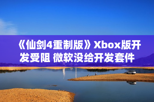 《仙剑4重制版》Xbox版开发受阻 微软没给开发套件 《仙剑4重制版》Xbox版开发受阻 微软没给开发套件
