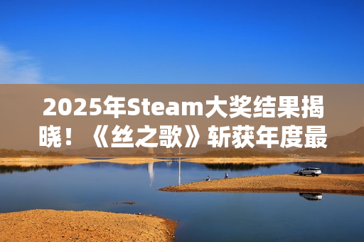 2025年Steam大奖结果揭晓！《丝之歌》斩获年度最佳