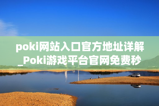 poki网站入口官方地址详解_Poki游戏平台官网免费秒玩入口