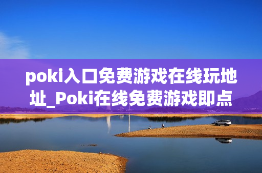 poki入口免费游戏在线玩地址_Poki在线免费游戏即点即玩入口