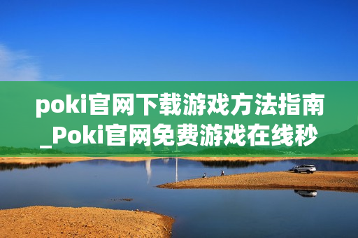 poki官网下载游戏方法指南_Poki官网免费游戏在线秒玩入口