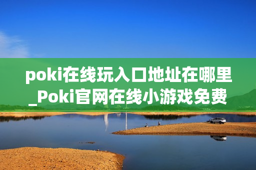 poki在线玩入口地址在哪里_Poki官网在线小游戏免费秒玩入口