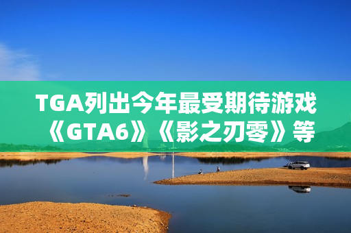 TGA列出今年最受期待游戏 《GTA6》《影之刃零》等