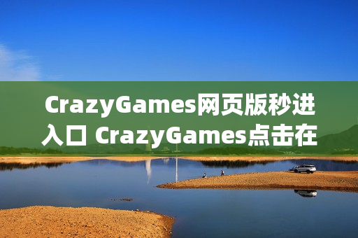 CrazyGames网页版秒进入口 CrazyGames点击在线玩 CrazyGames网页版秒进入口 CrazyGames点击在线玩