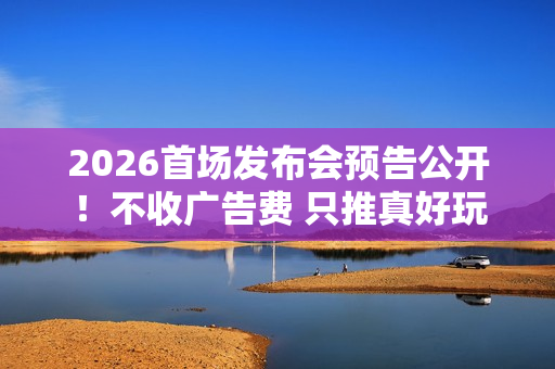 2026首场发布会预告公开！不收广告费 只推真好玩