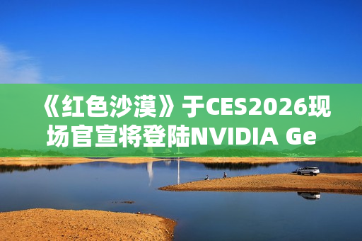 《红色沙漠》于CES2026现场官宣将登陆NVIDIA GeForce NOW 《红色沙漠》于CES2026现场官宣将登陆NVIDIA GeForce NOW