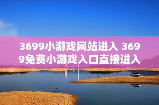 3699小游戏网站进入 3699免费小游戏入口直接进入 3699小游戏网站进入 3699免费小游戏入口直接进入