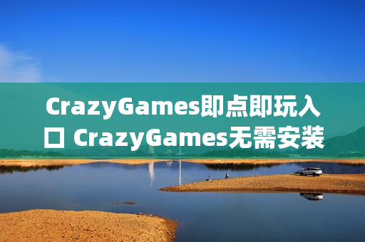 CrazyGames即点即玩入口 CrazyGames无需安装入口